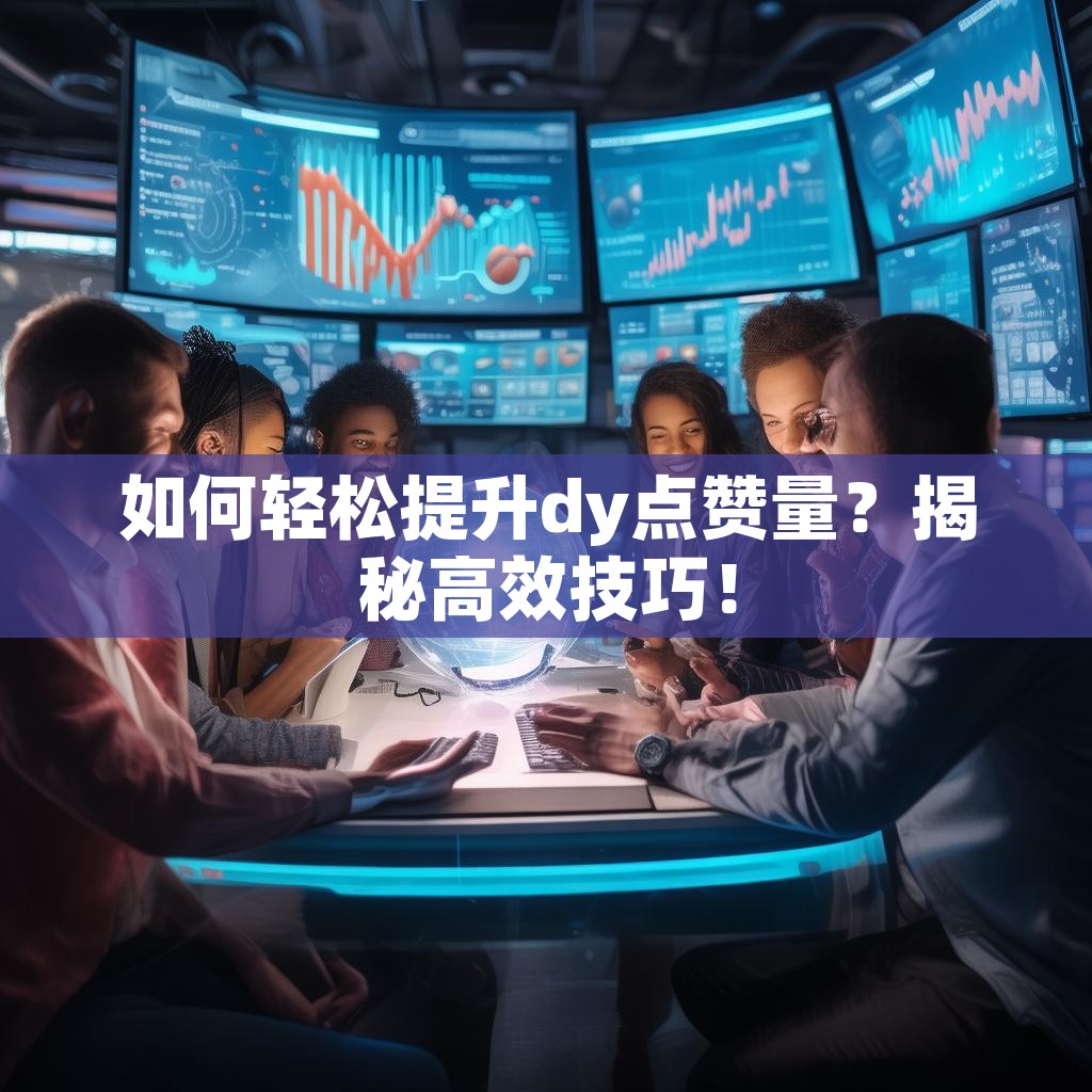 详细阅读:如何轻松提升dy点赞量?揭秘高效技巧! 如何轻松提升dy点赞量?揭秘高效技巧!