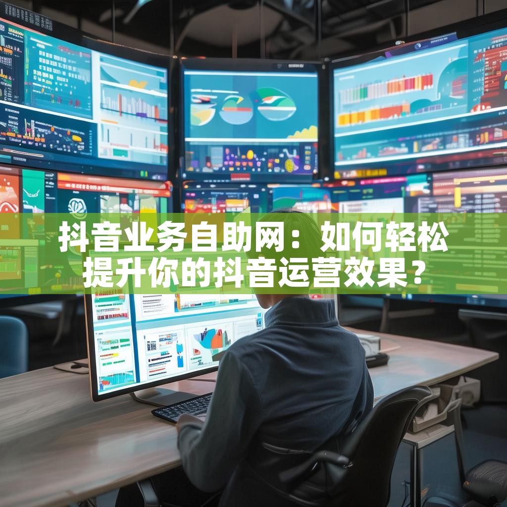 抖音业务自助网：如何轻松提升你的抖音运营效果？