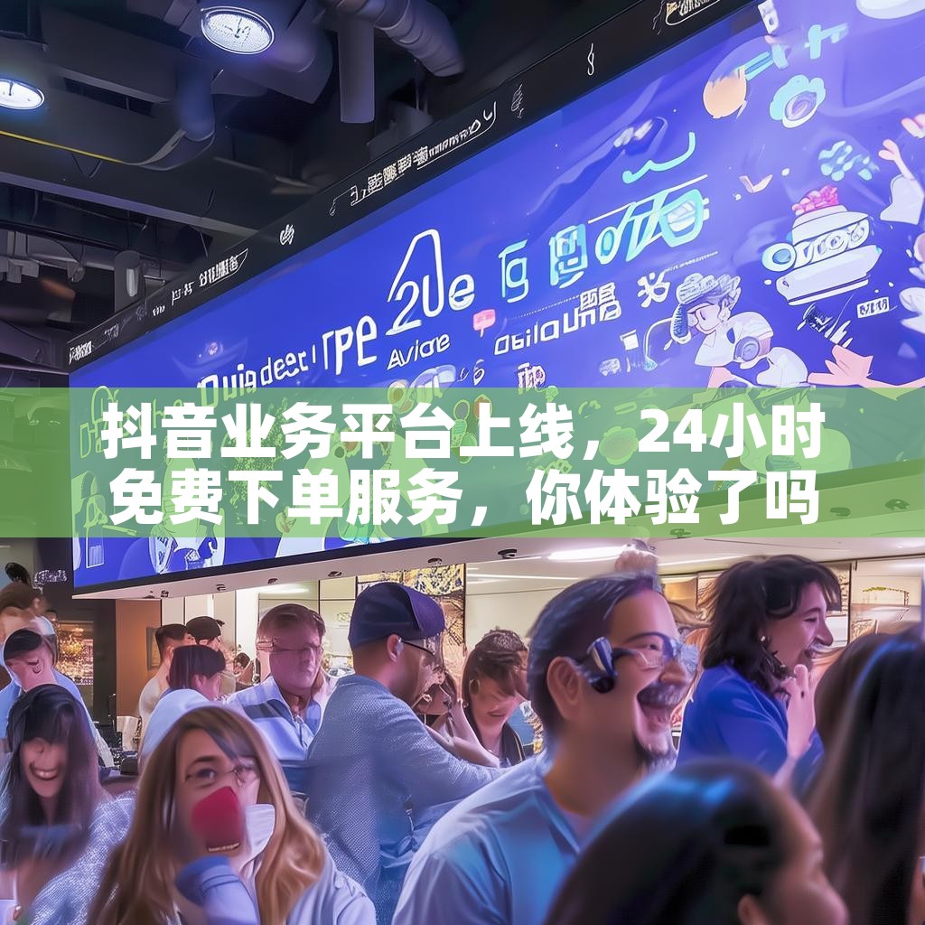 抖音业务平台上线，24小时免费下单服务，你体验了吗？