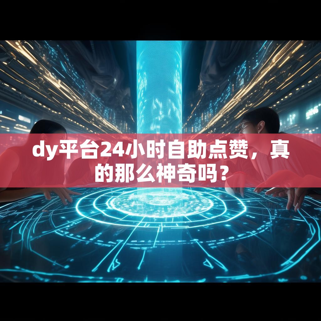 dy平台24小时自助点赞，真的那么神奇吗？