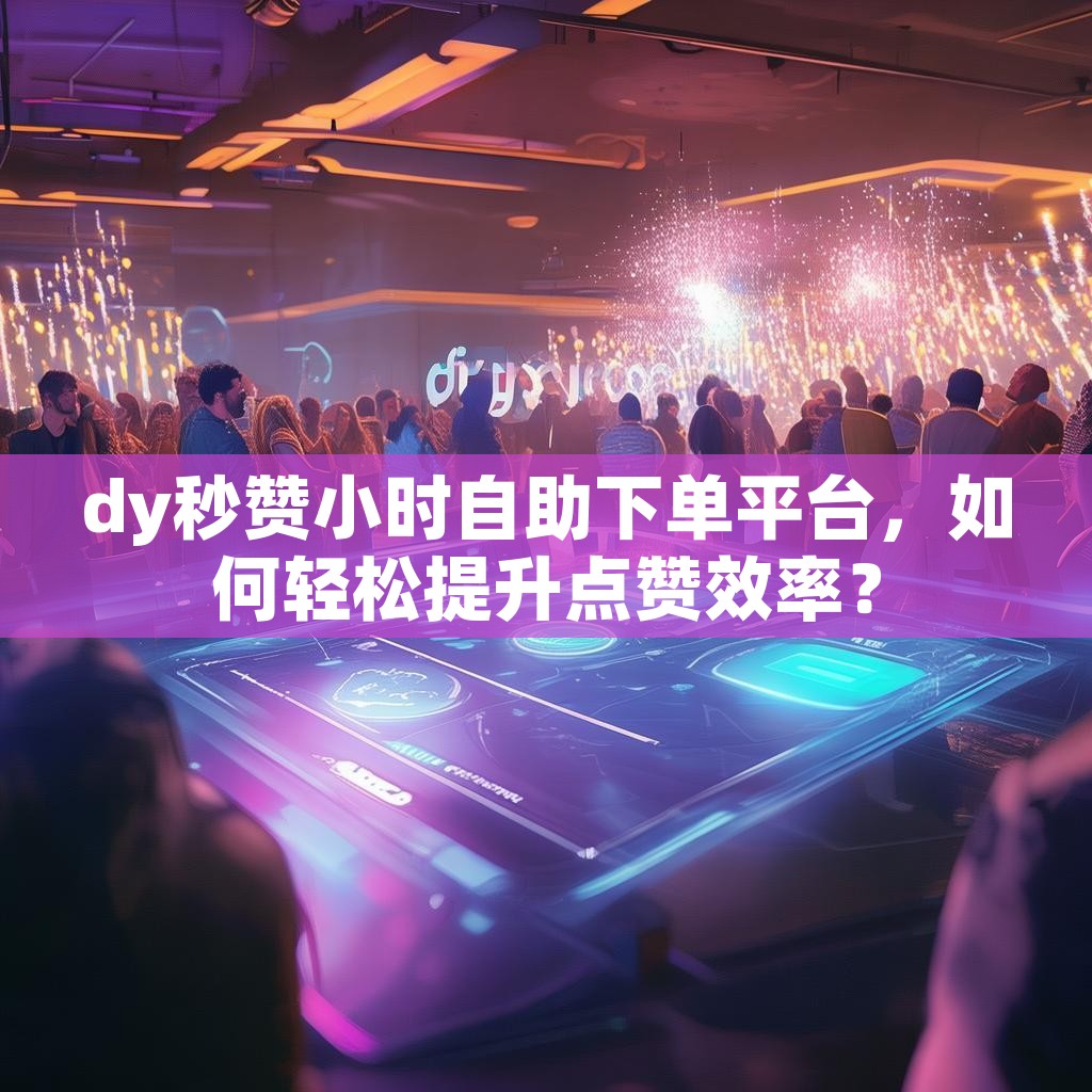dy秒赞小时自助下单平台，如何轻松提升点赞效率？