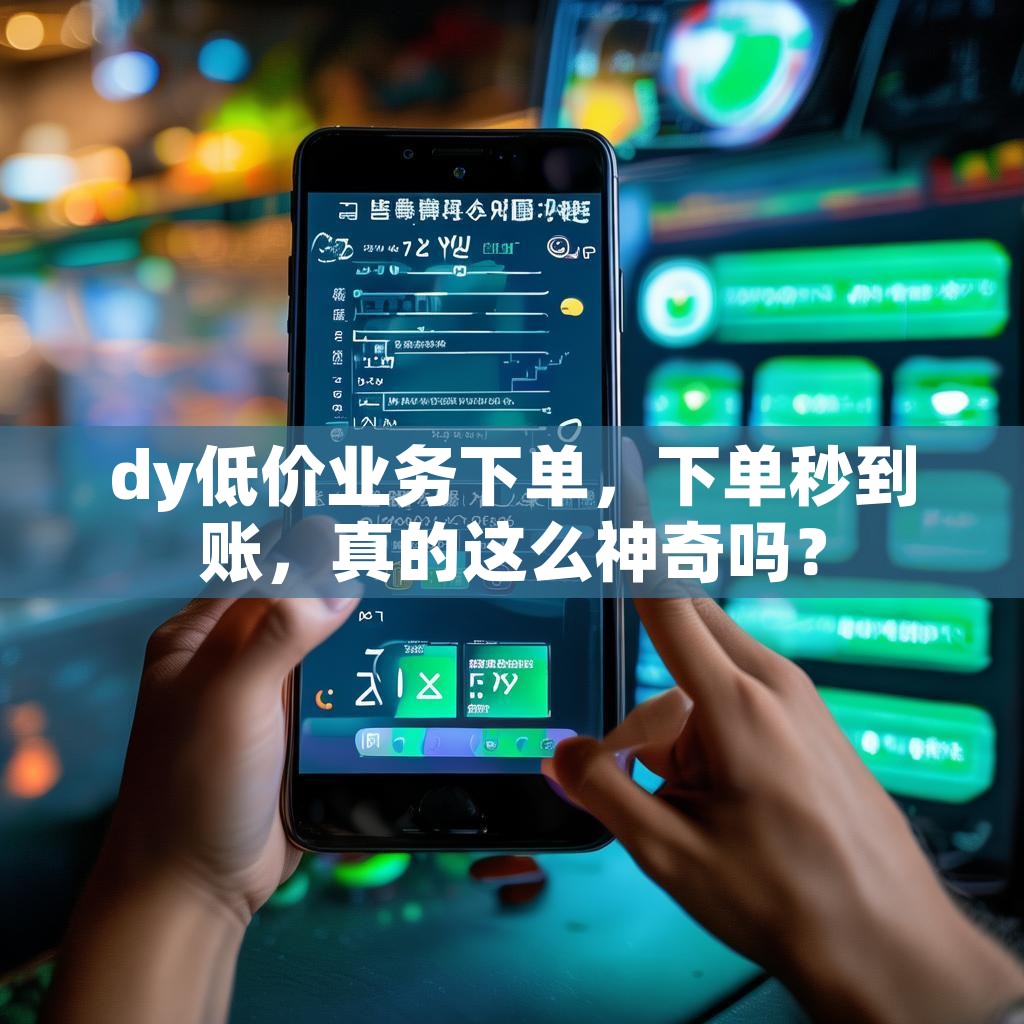 dy低价业务下单,下单秒到账,真的这么神奇吗? dy低价业务下单,下单秒到账,真的这么神奇吗?