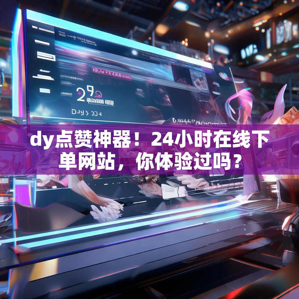 dy点赞神器！24小时在线下单网站，你体验过吗？