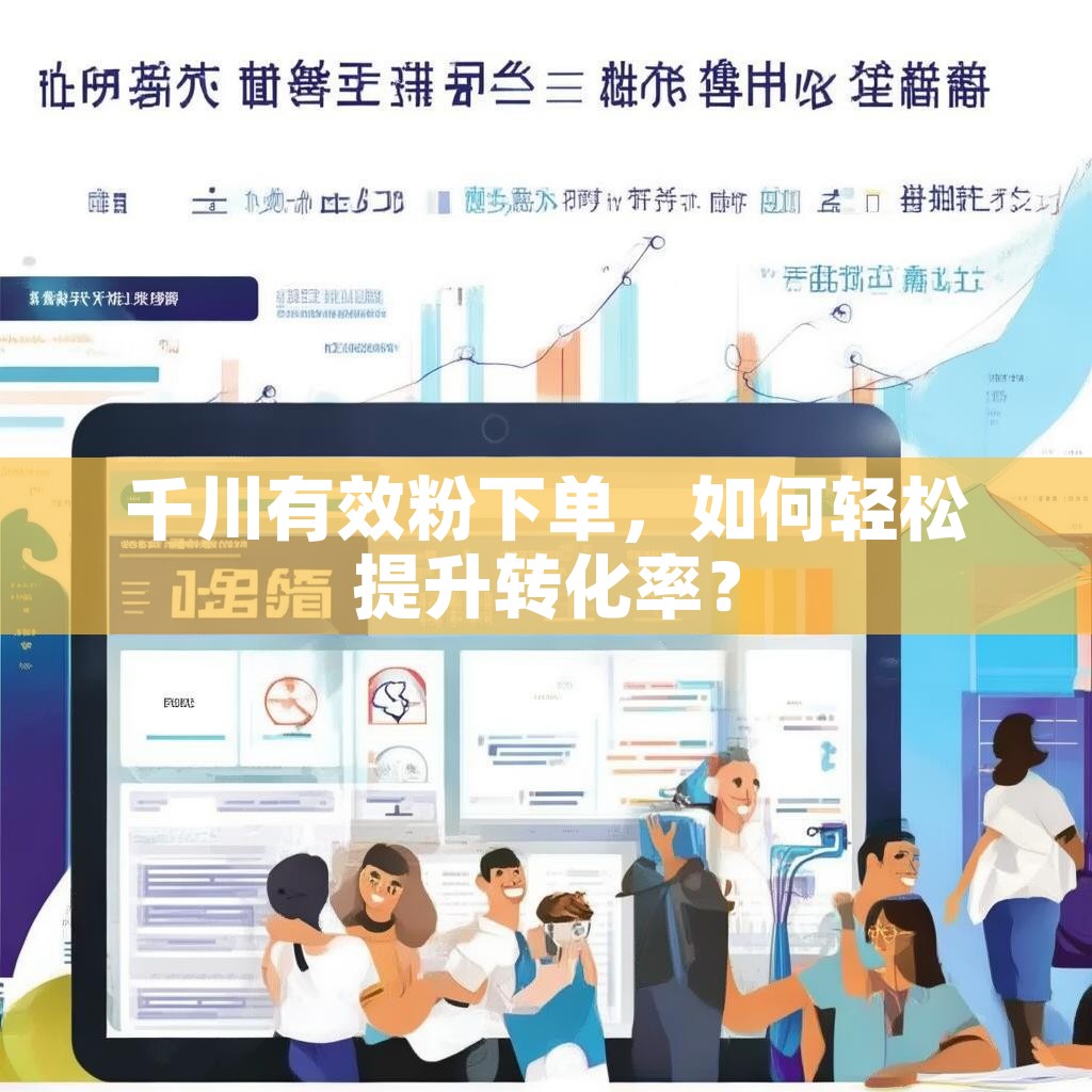 千川有效粉下单,如何轻松提升转化率? 千川有效粉下单,如何轻松提升转化率?