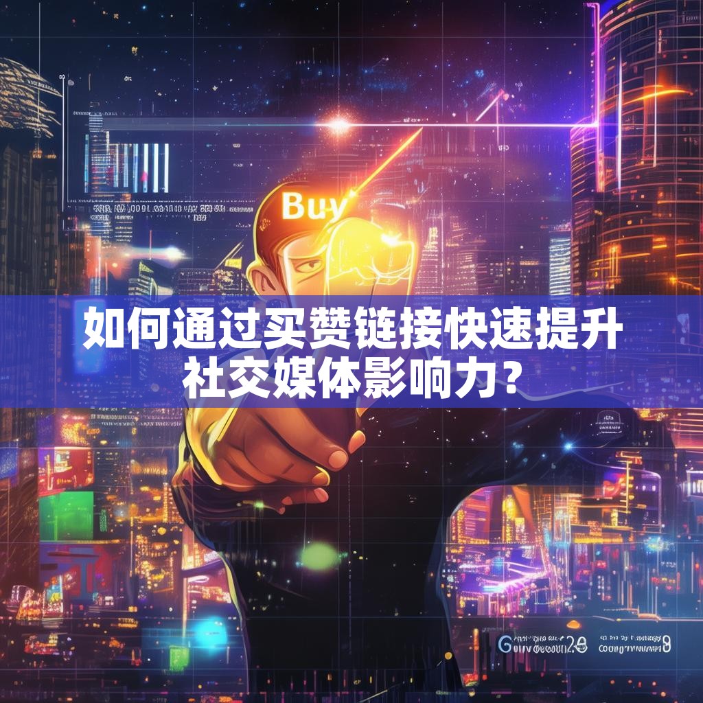 如何通过买赞链接快速提升社交媒体影响力？