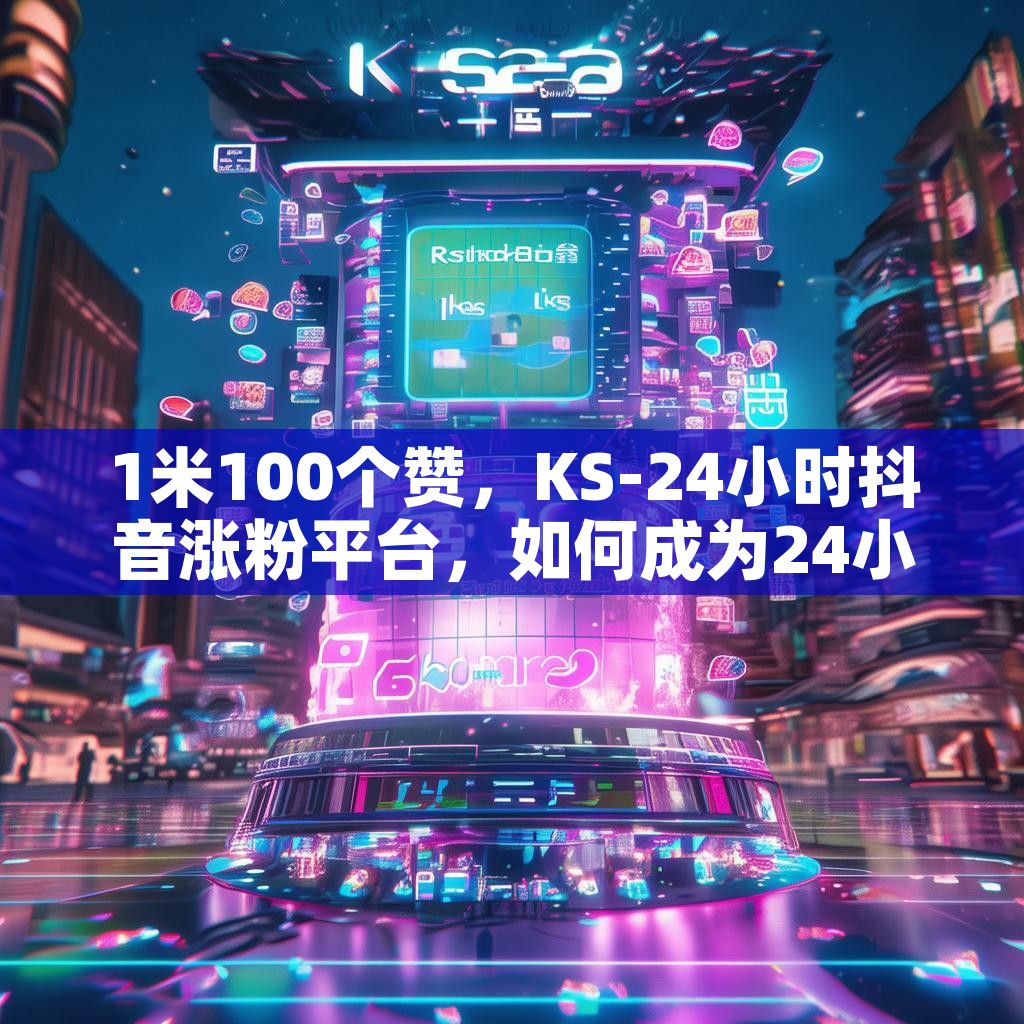 1米100个赞，KS-24小时抖音涨粉平台，如何成为24小时热度平台？揭秘！