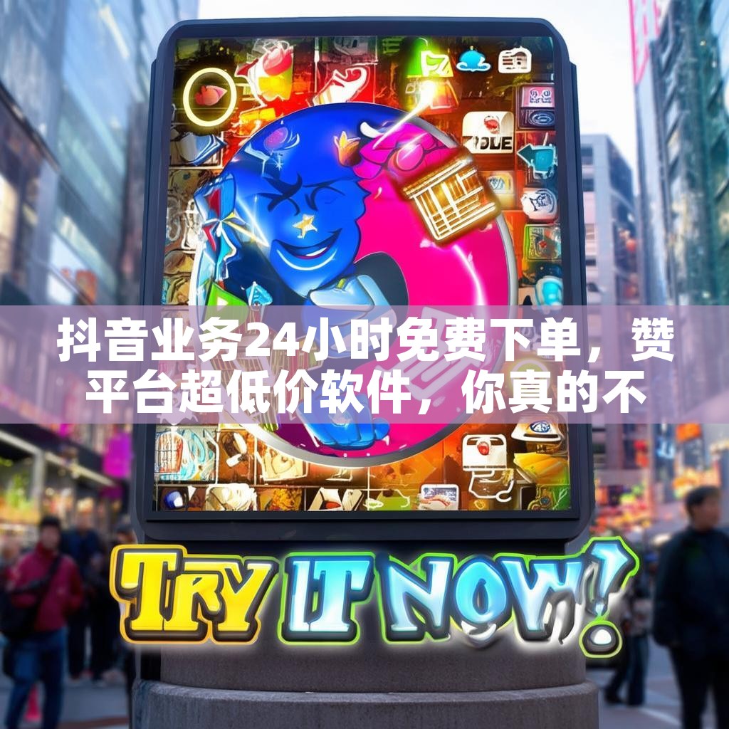 抖音业务24小时免费下单，赞平台超低价软件，你真的不试试吗？