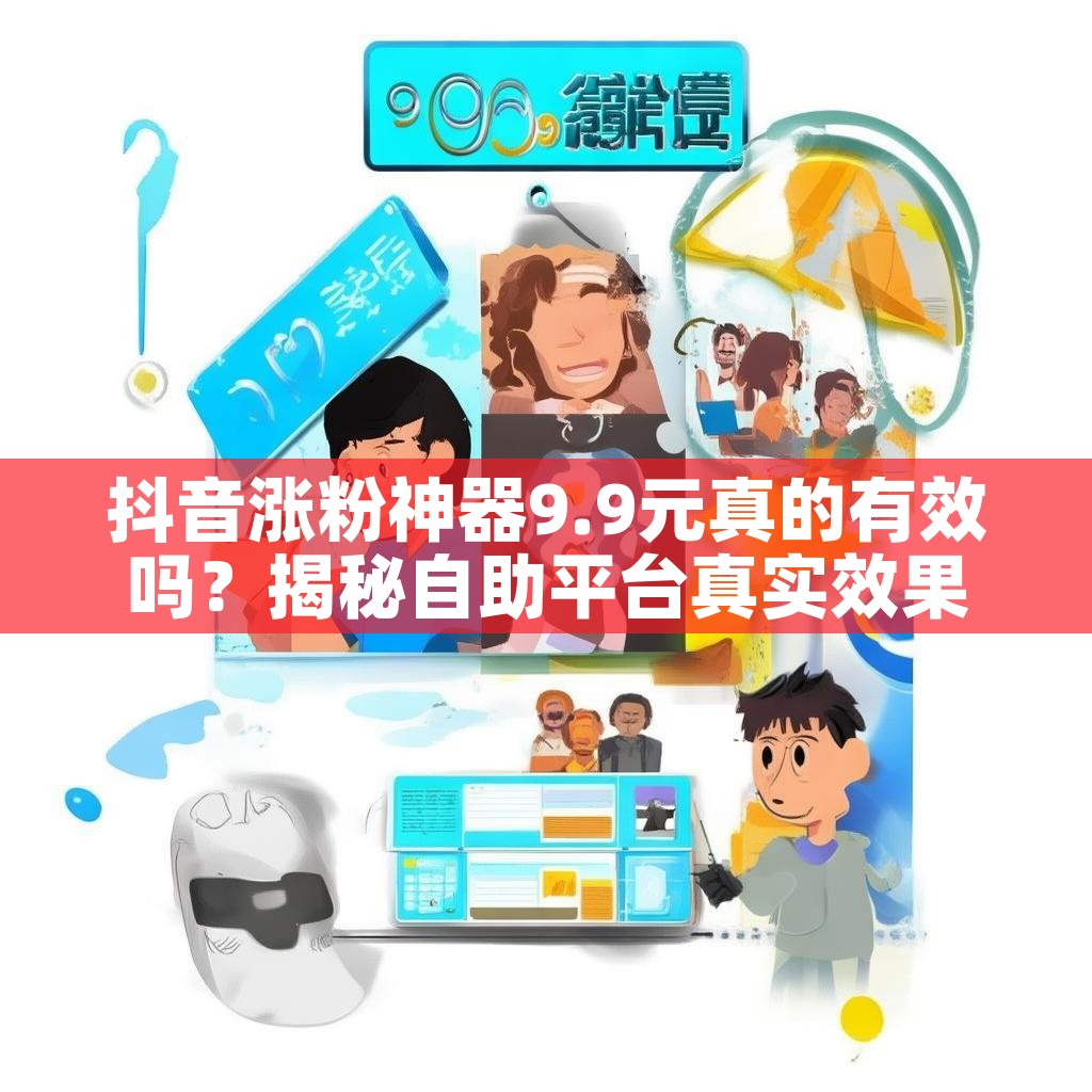 抖音涨粉神器9.9元真的有效吗？揭秘自助平台真实效果！
