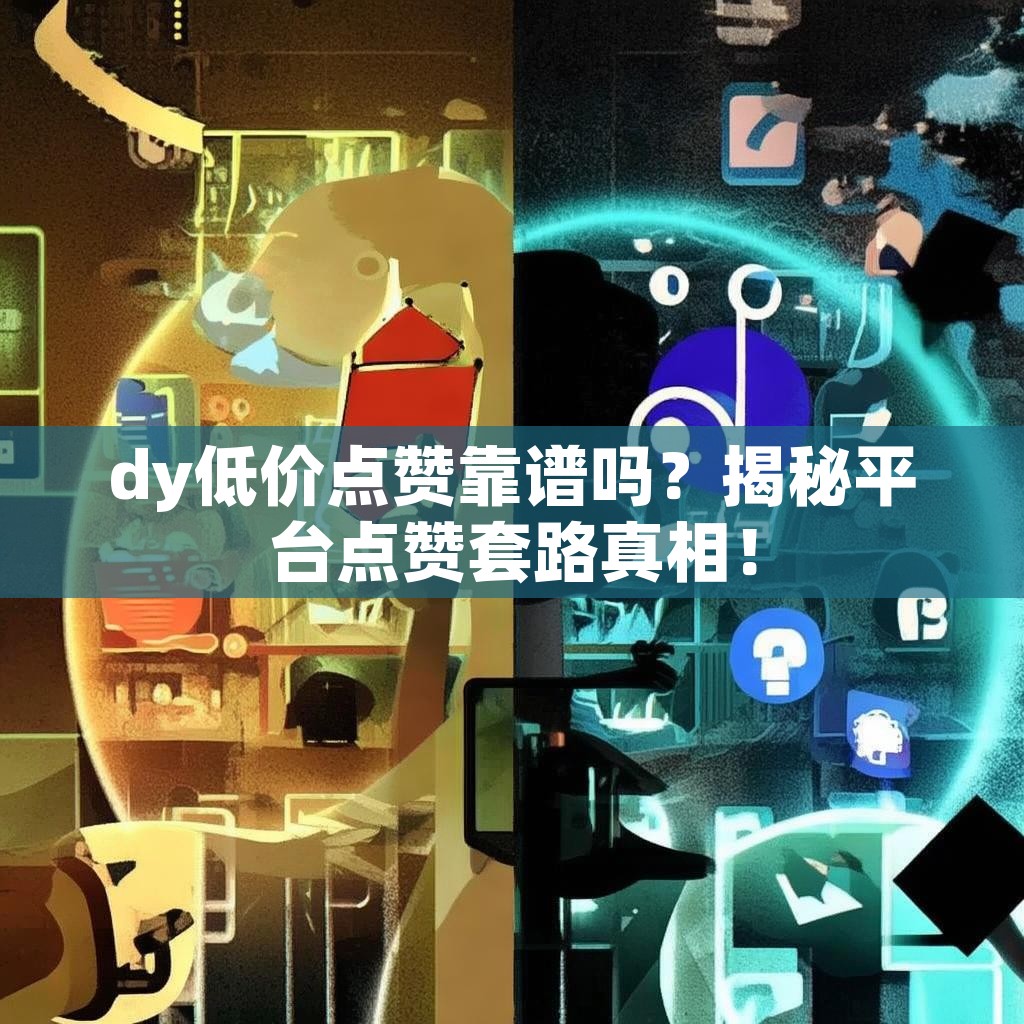 dy低价点赞靠谱吗？揭秘平台点赞套路真相！