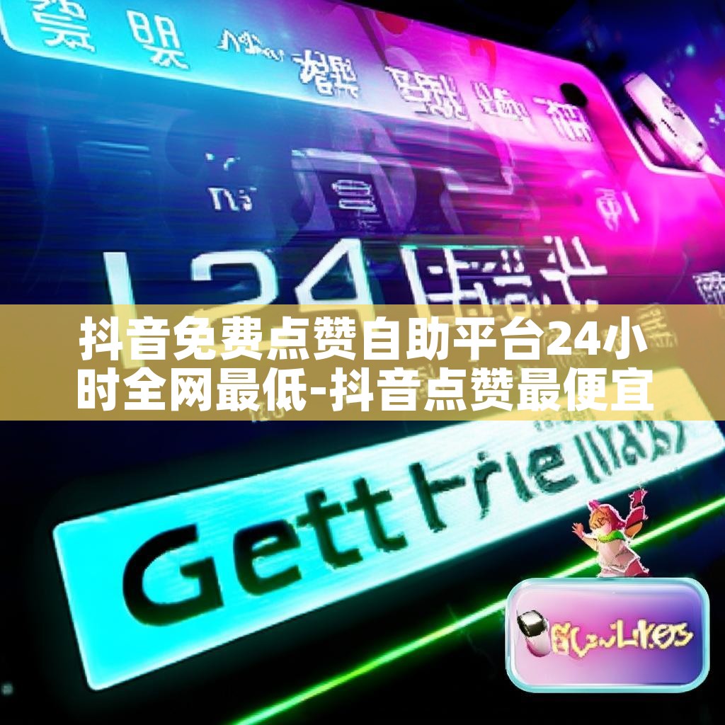 抖音免费点赞自助平台24小时全网最低-抖音点赞最便宜的平台
