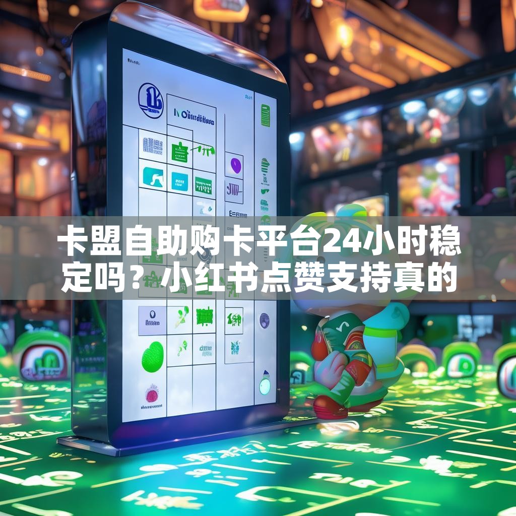 卡盟自助购卡平台24小时稳定吗？小红书点赞支持真的香？