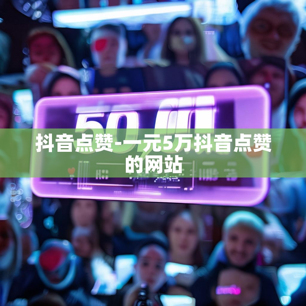 抖音点赞-一元5万抖音点赞的网站 抖音点赞-一元5万抖音点赞的网站