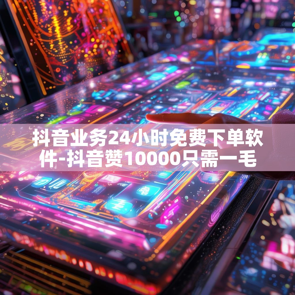 抖音业务24小时免费下单软件-抖音赞10000只需一毛