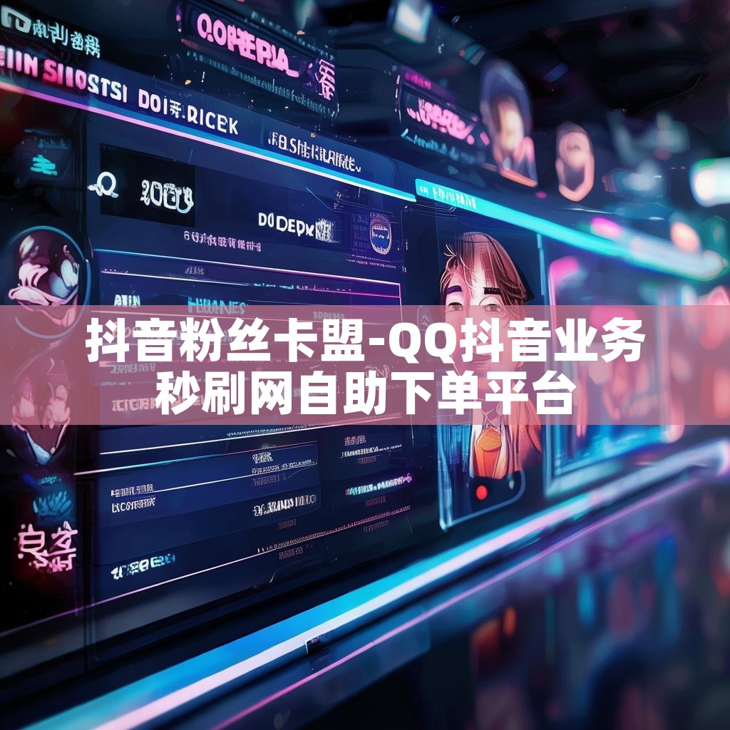 抖音粉丝卡盟-QQ抖音业务秒刷网自助下单平台 抖音粉丝卡盟-QQ抖音业务秒刷网自助下单平台