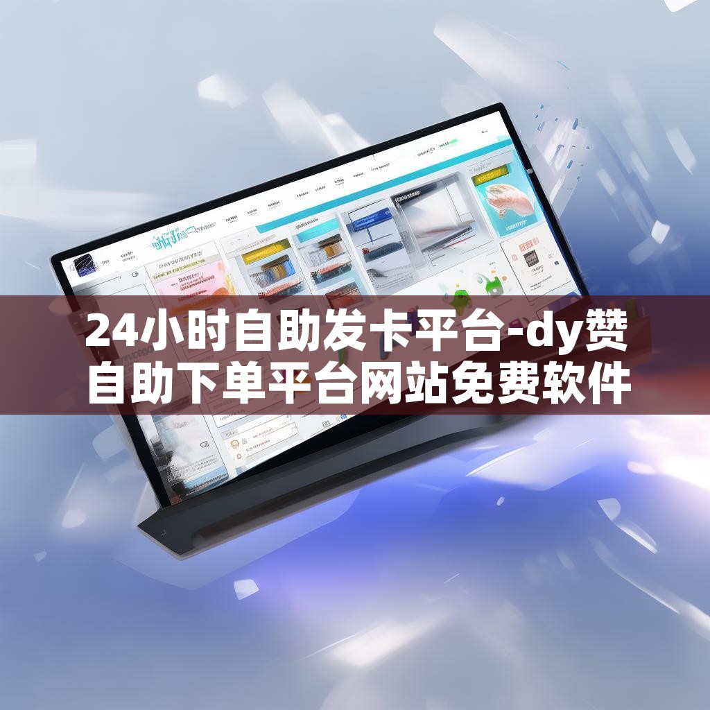 24小时自助发卡平台-dy赞自助下单平台网站免费软件