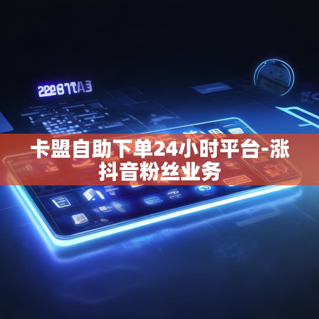 卡盟自助下单24小时平台-涨抖音粉丝业务 卡盟自助下单24小时平台-涨抖音粉丝业务