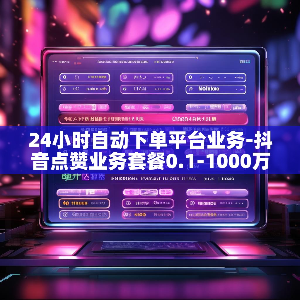 24小时自动下单平台业务-抖音点赞业务套餐0.1-1000万点赞 24小时自动下单平台业务-抖音点赞业务套餐0.1-1000万点赞