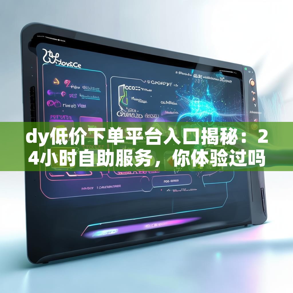dy低价下单平台入口揭秘:24小时自助服务,你体验过吗? dy低价下单平台入口揭秘:24小时自助服务,你体验过吗?