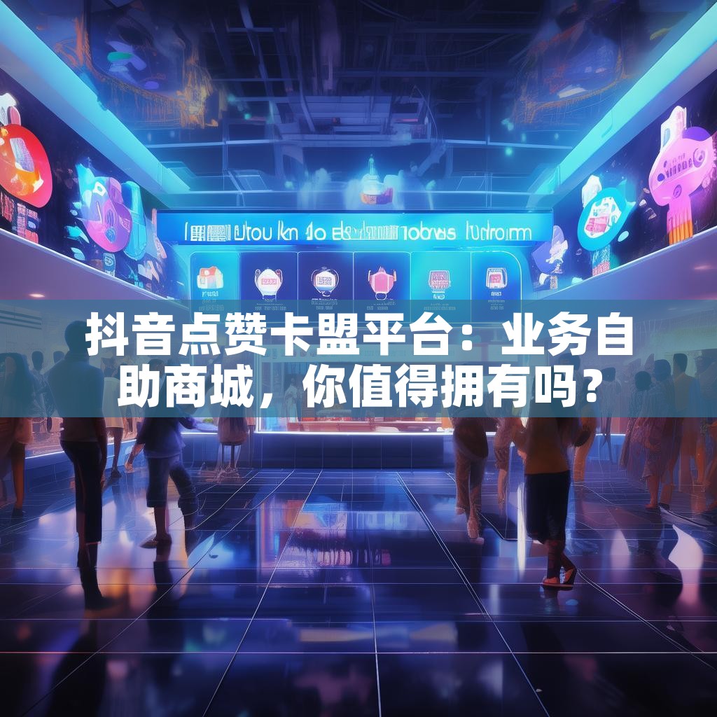 抖音点赞卡盟平台:业务自助商城,你值得拥有吗? 抖音点赞卡盟平台:业务自助商城,你值得拥有吗?