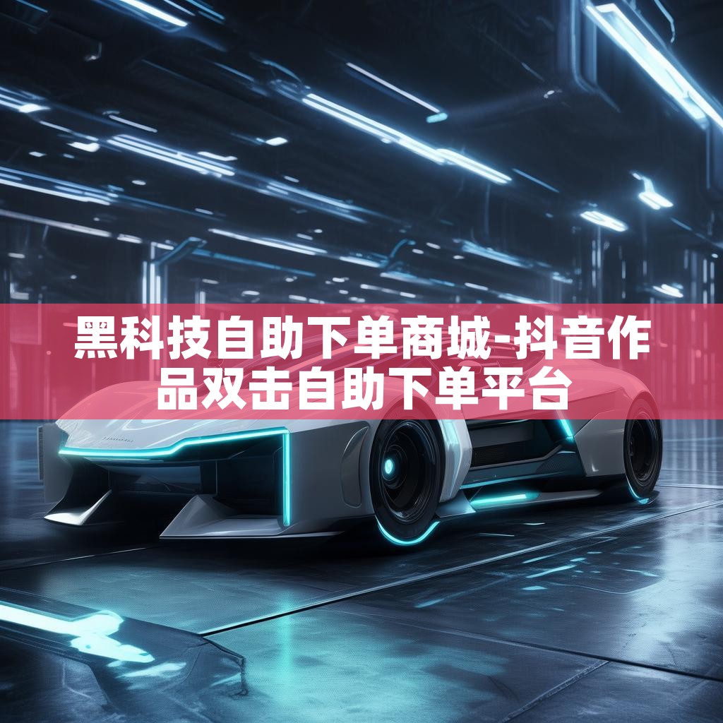 黑科技自助下单商城-抖音作品双击自助下单平台 黑科技自助下单商城-抖音作品双击自助下单平台