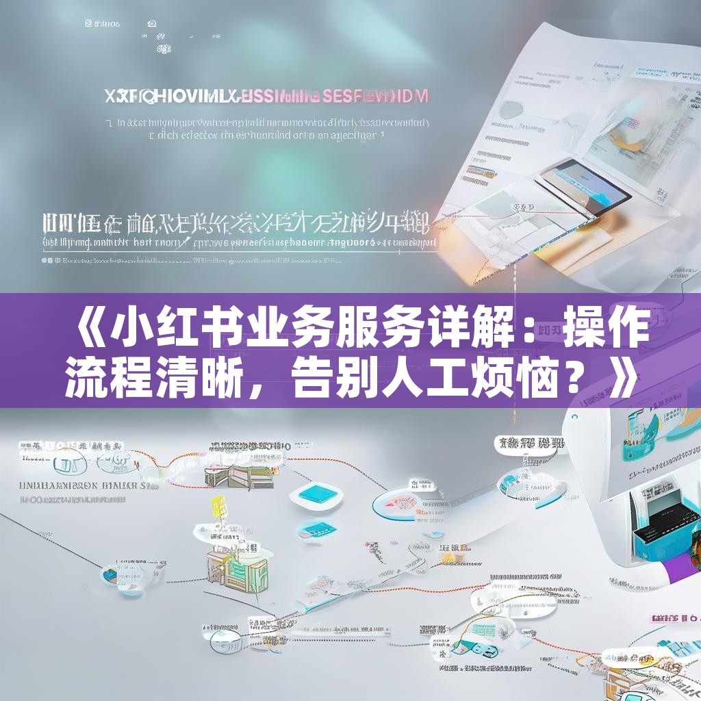 《小红书业务服务详解:操作流程清晰,告别人工烦恼?》 《小红书业务服务详解:操作流程清晰,告别人工烦恼?》
