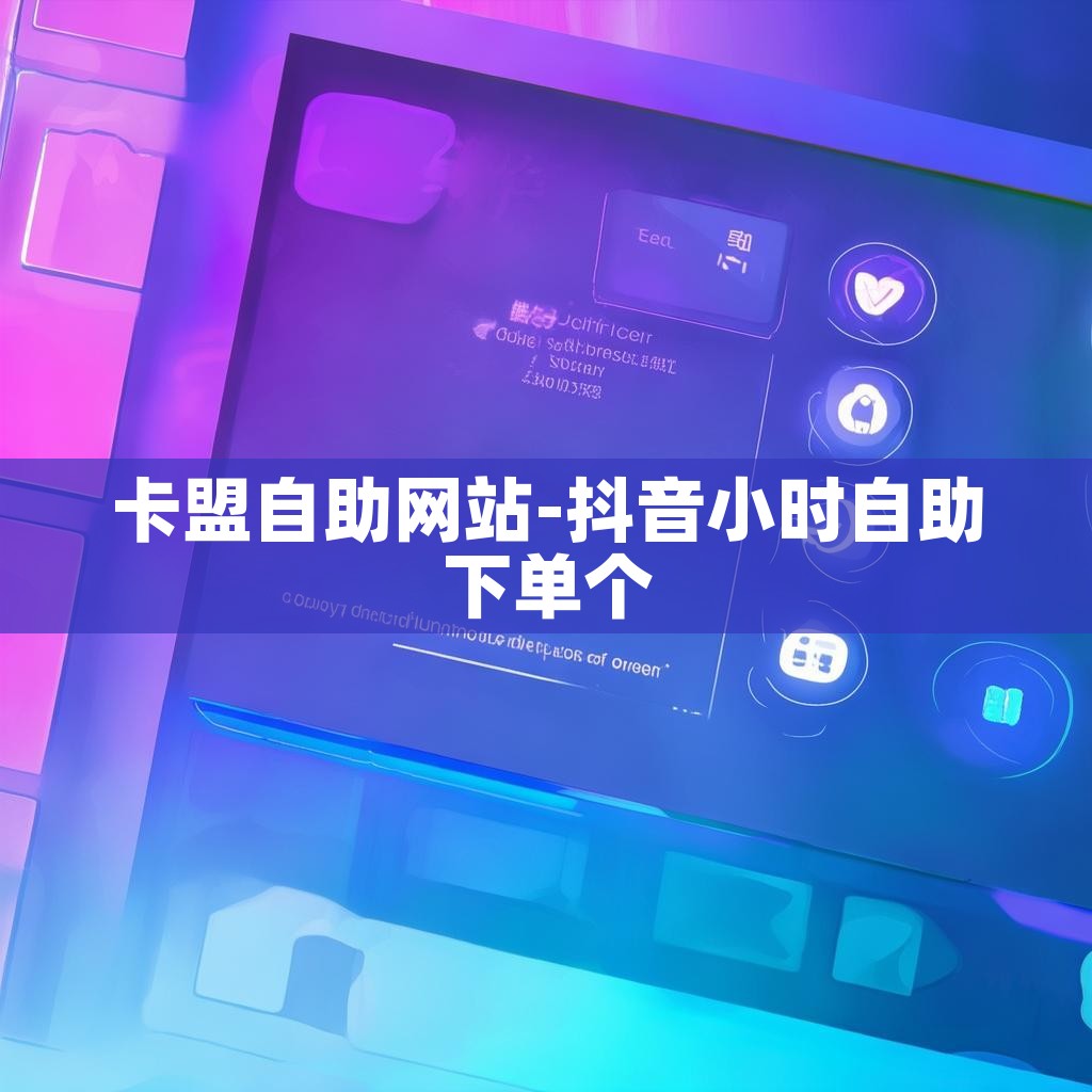 卡盟自助网站-抖音小时自助下单个 卡盟自助网站-抖音小时自助下单个