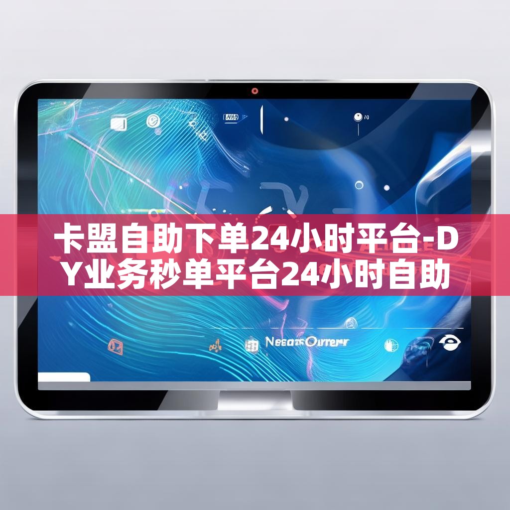 卡盟自助下单24小时平台-DY业务秒单平台24小时自助下单服务免费 卡盟自助下单24小时平台-DY业务秒单平台24小时自助下单服务免费