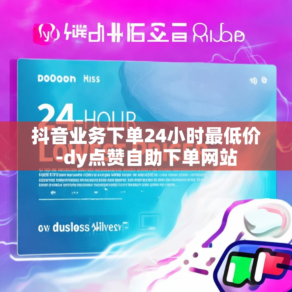 抖音业务下单24小时最低价-dy点赞自助下单网站 抖音业务下单24小时最低价-dy点赞自助下单网站