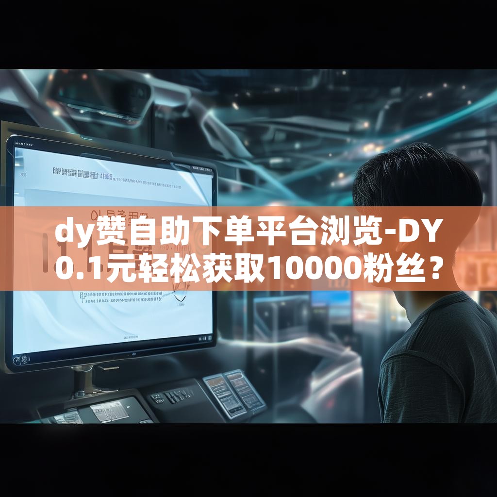 dy赞自助下单平台浏览-DY0.1元轻松获取10000粉丝？揭秘！