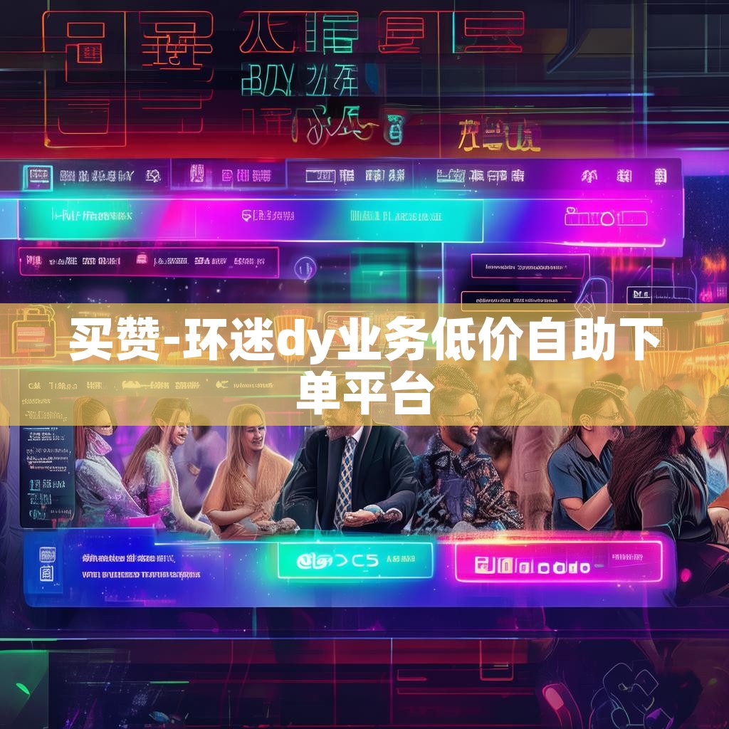 买赞-环迷dy业务低价自助下单平台 买赞-环迷dy业务低价自助下单平台