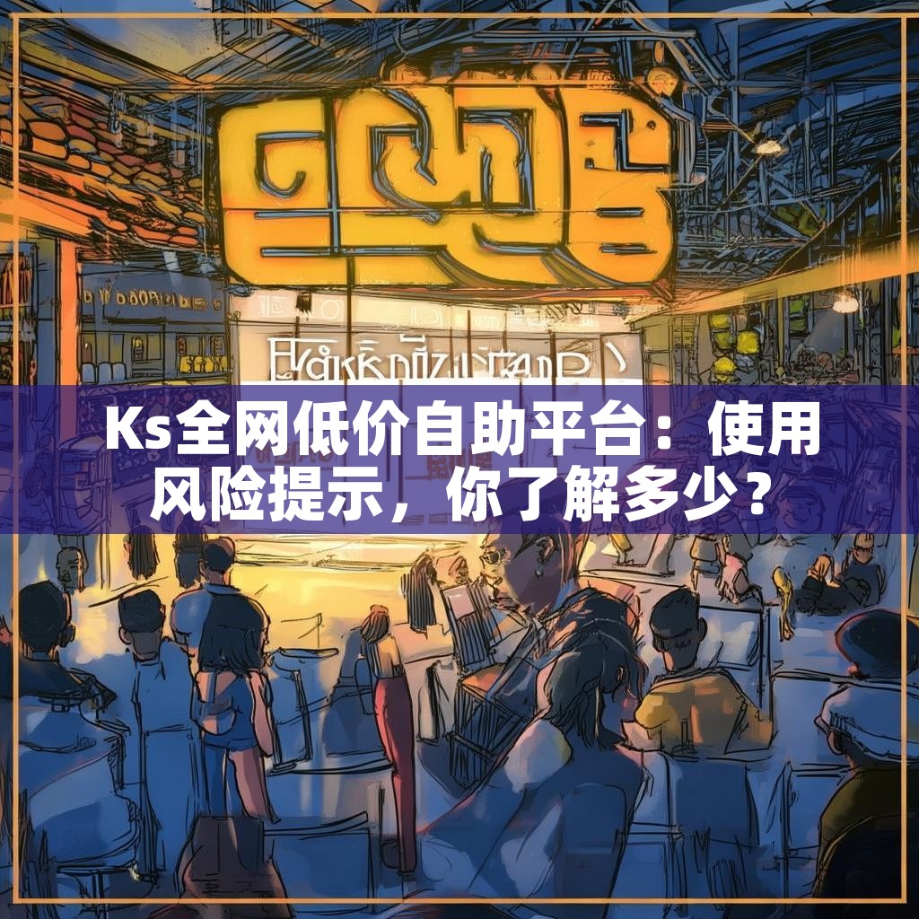 Ks全网低价自助平台:使用风险提示,你了解多少? Ks全网低价自助平台:使用风险提示,你了解多少?