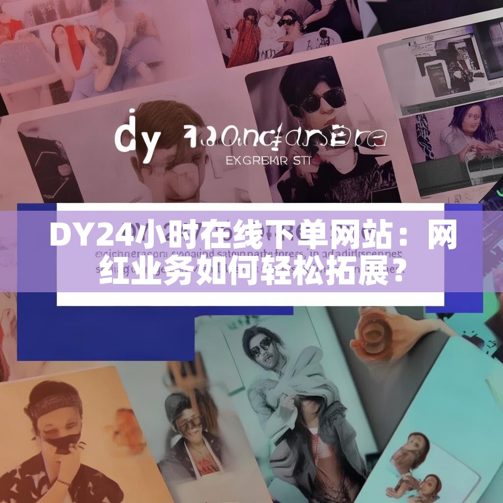 DY24小时在线下单网站:网红业务如何轻松拓展? DY24小时在线下单网站:网红业务如何轻松拓展?