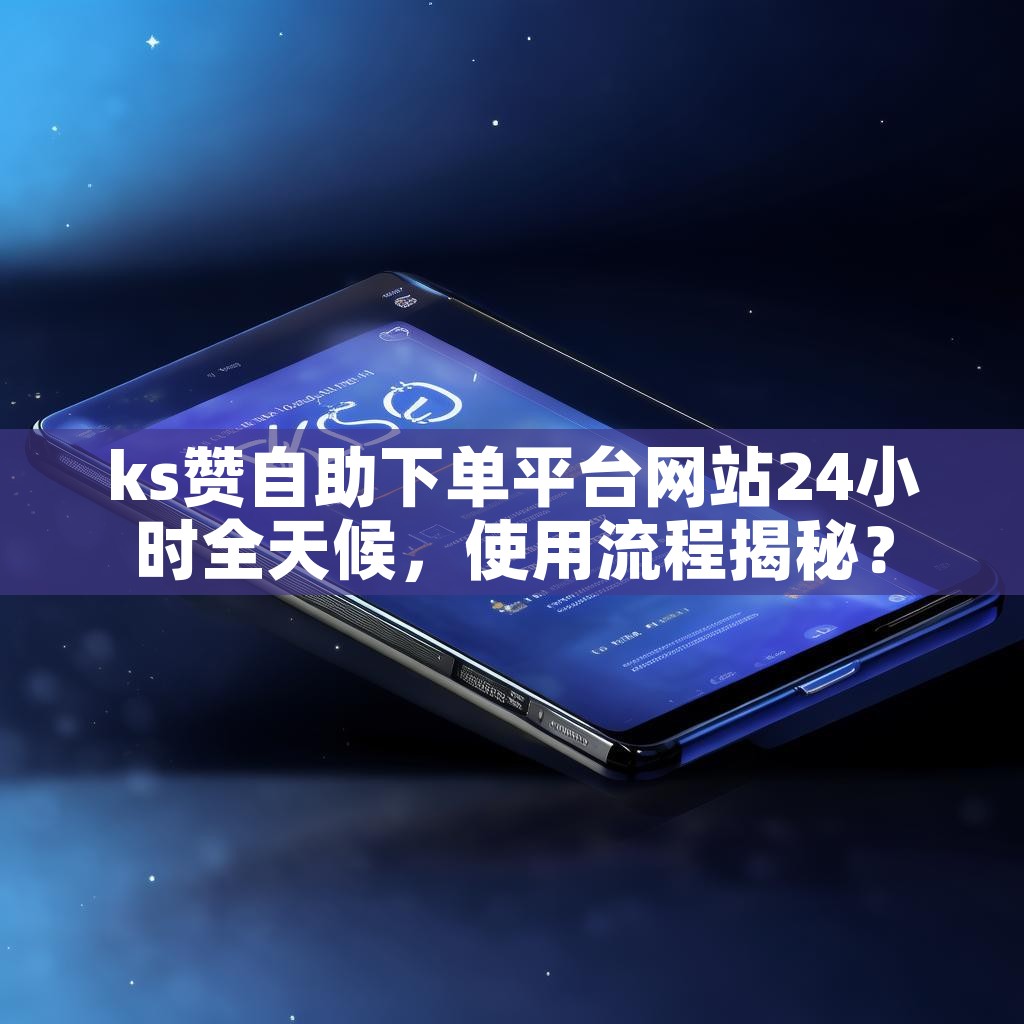 ks赞自助下单平台网站24小时全天候，使用流程揭秘？