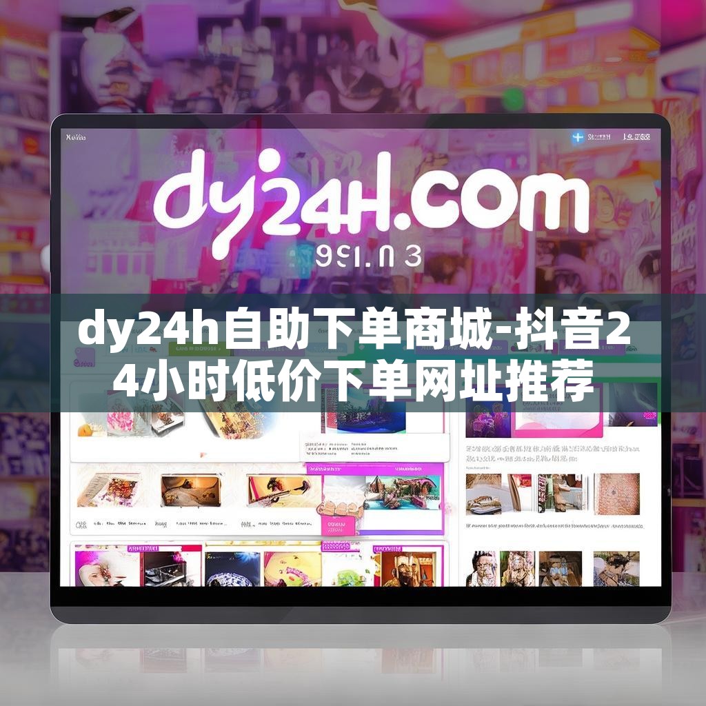 dy24h自助下单商城-抖音24小时低价下单网址推荐