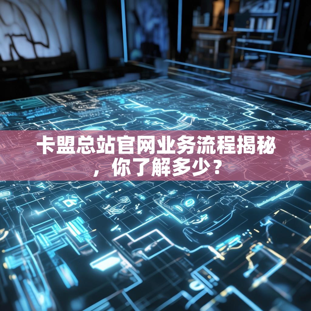 卡盟总站官网业务流程揭秘，你了解多少？
