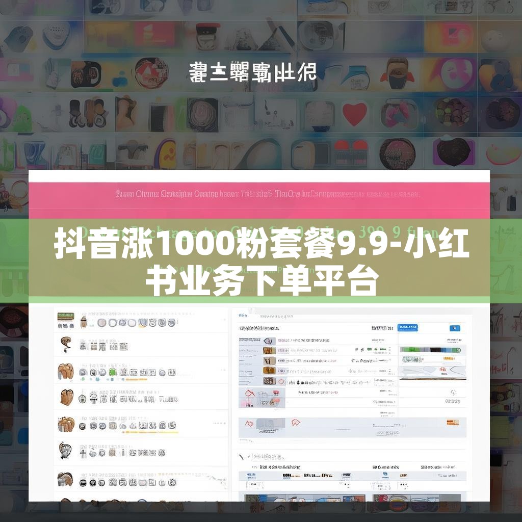 抖音涨1000粉套餐9.9-小红书业务下单平台