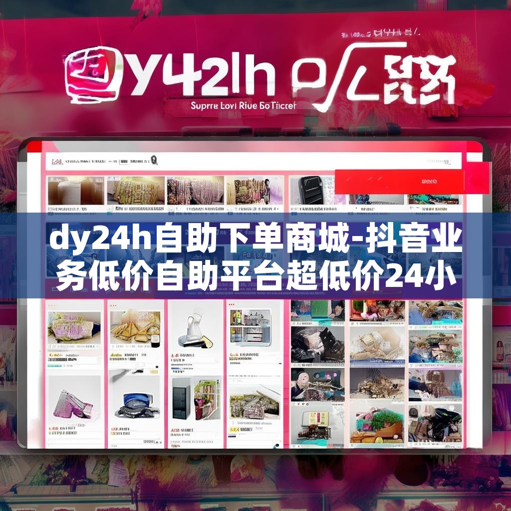 dy24h自助下单商城-抖音业务低价自助平台超低价24小时