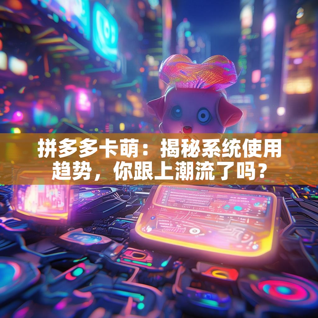 拼多多卡萌：揭秘系统使用趋势，你跟上潮流了吗？
