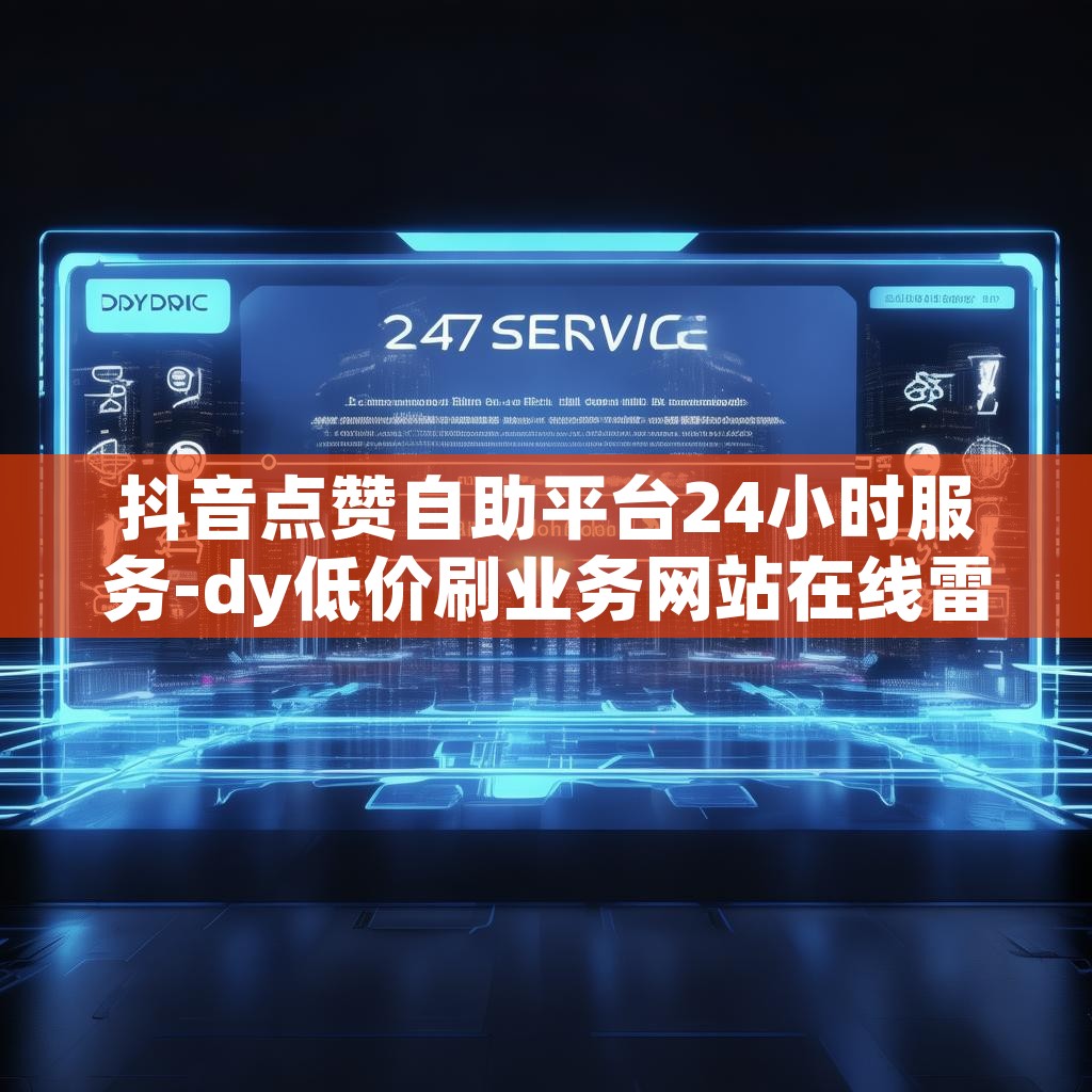 抖音点赞自助平台24小时服务-dy低价刷业务网站在线雷神