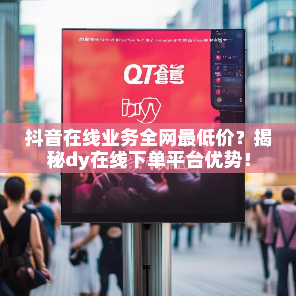 抖音在线业务全网最低价？揭秘dy在线下单平台优势！