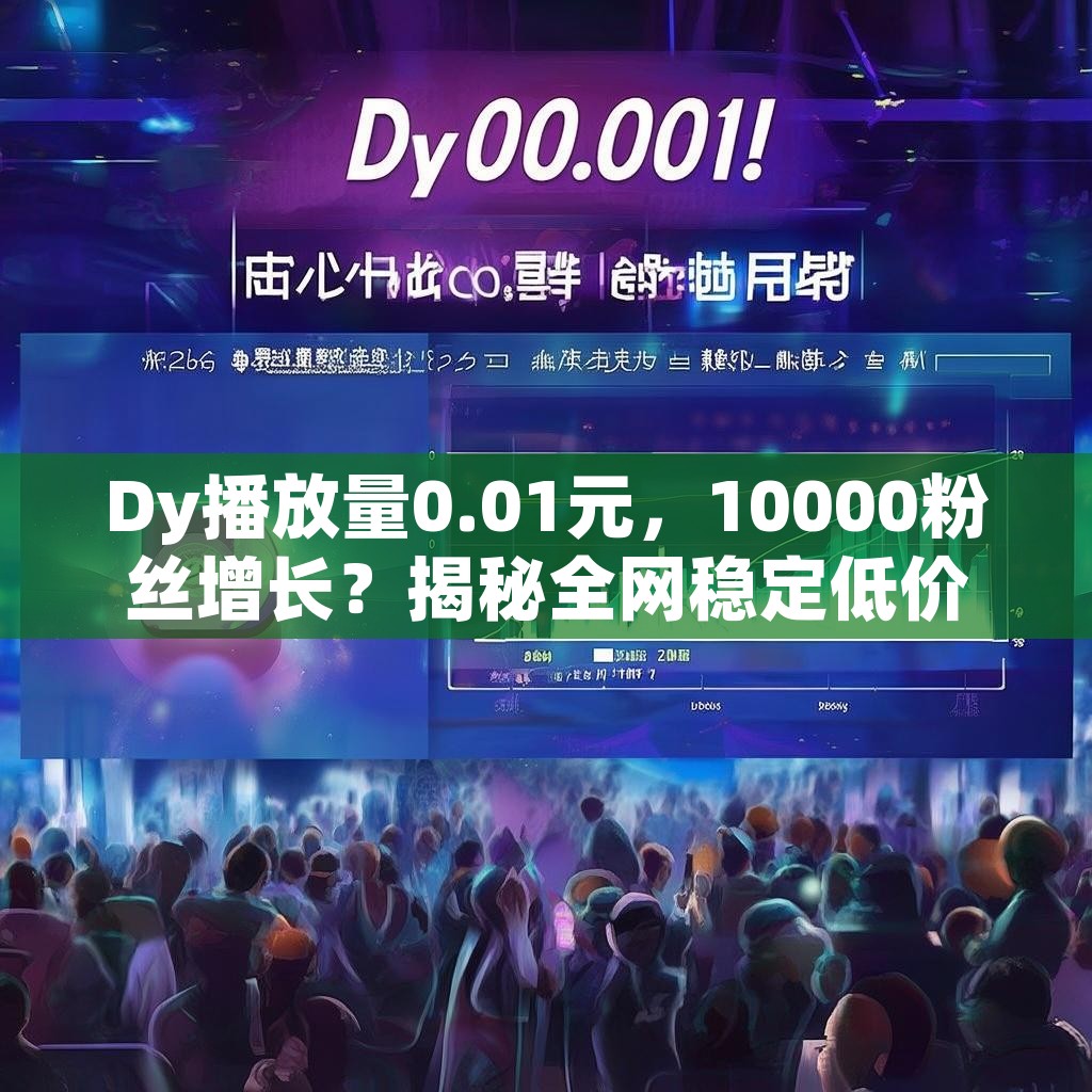 Dy播放量0.01元，10000粉丝增长？揭秘全网稳定低价下单平台！