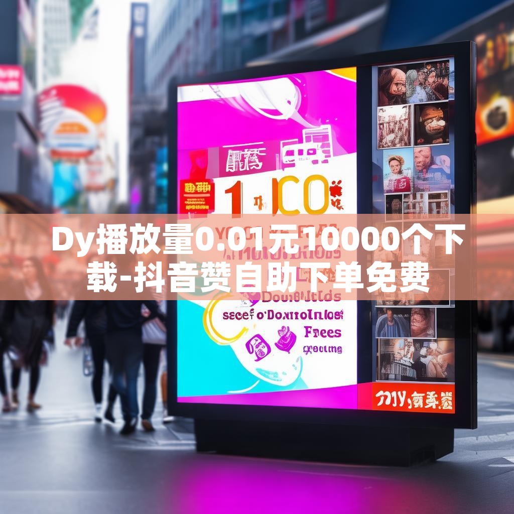 Dy播放量0.01元10000个下载-抖音赞自助下单免费